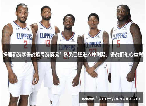 快船新赛季备战热身赛情况！队员已经进入冲刺期，备战旧雄心重燃