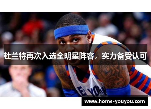 杜兰特再次入选全明星阵容，实力备受认可