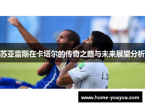 苏亚雷斯在卡塔尔的传奇之路与未来展望分析