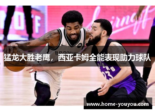 猛龙大胜老鹰，西亚卡姆全能表现助力球队