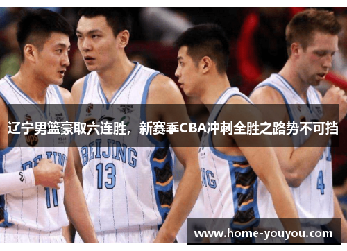 辽宁男篮豪取六连胜，新赛季CBA冲刺全胜之路势不可挡