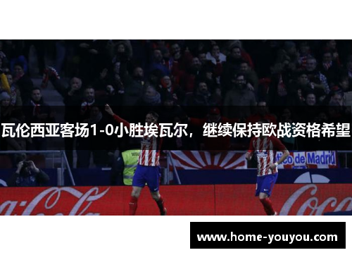 瓦伦西亚客场1-0小胜埃瓦尔，继续保持欧战资格希望