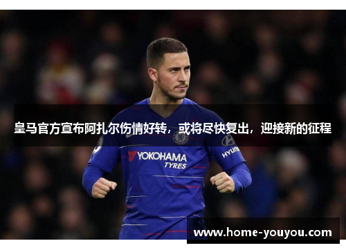 皇马官方宣布阿扎尔伤情好转，或将尽快复出，迎接新的征程