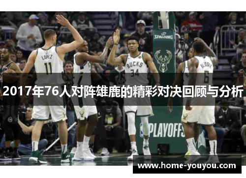 2017年76人对阵雄鹿的精彩对决回顾与分析