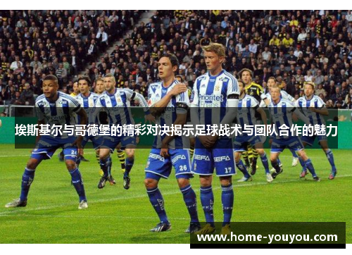 埃斯基尔与哥德堡的精彩对决揭示足球战术与团队合作的魅力